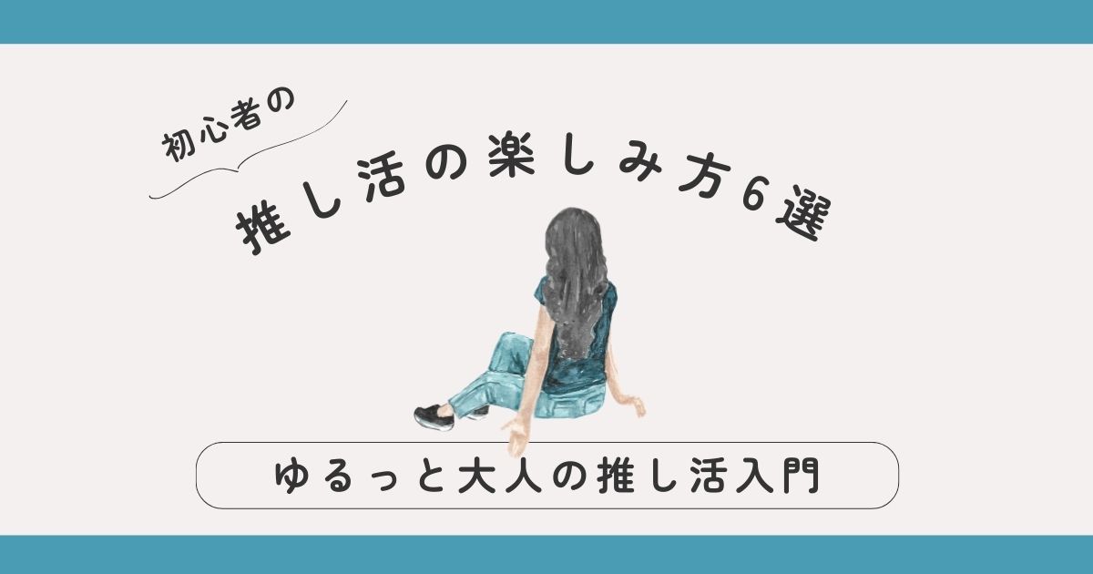推し活の楽しみ方6選｜初心者が始めやすい“ゆるっと大人の推し活”入門