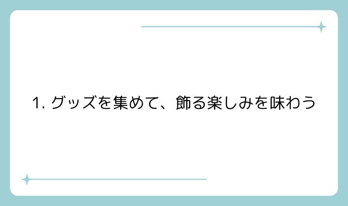 1. グッズを集めて、飾る楽しみを味わう
