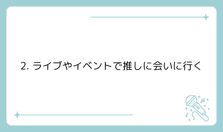 2. ライブやイベントで推しに会いに行く