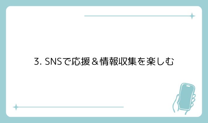 3. SNSで応援&情報収集を楽しむ