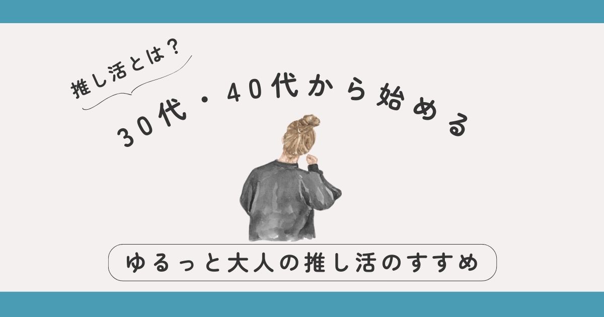 推し活とは？｜30代・40代から始める、ゆるっと大人の推し活のすすめ