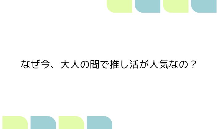 なぜ今、大人の間で推し活が人気なの?