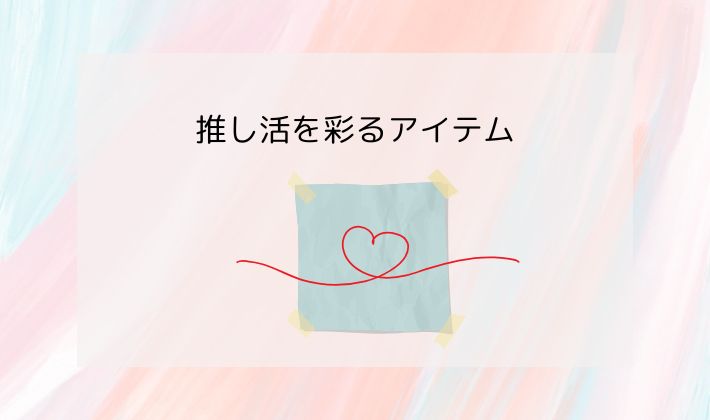 推し活を彩るアイテム