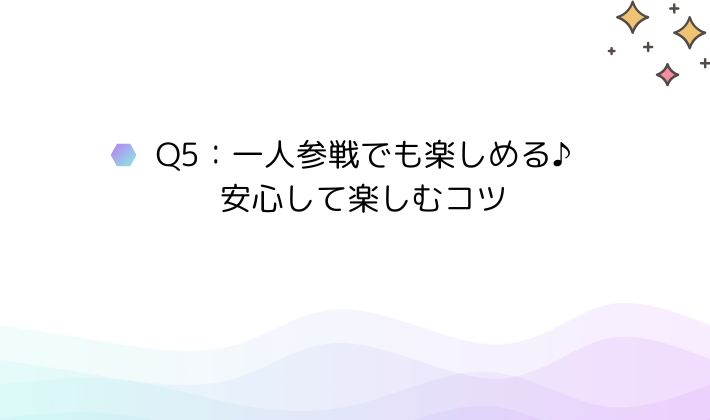 Q5:一人参戦でも楽しめる♪安心して楽しむコツ