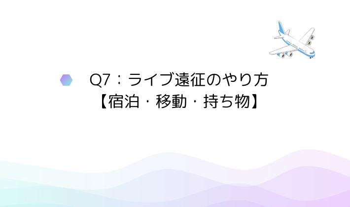Q7:ライブ遠征のやり方初心者向けガイド【宿泊・移動・持ち物】
