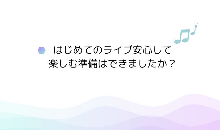 はじめてのライブ、安心して楽しむ準備はできましたか?
