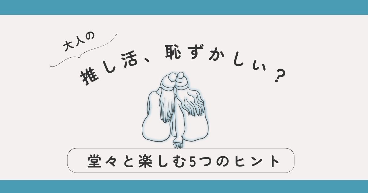 大人になってからの推し活、恥ずかしい？堂々と楽しむ5つのヒント