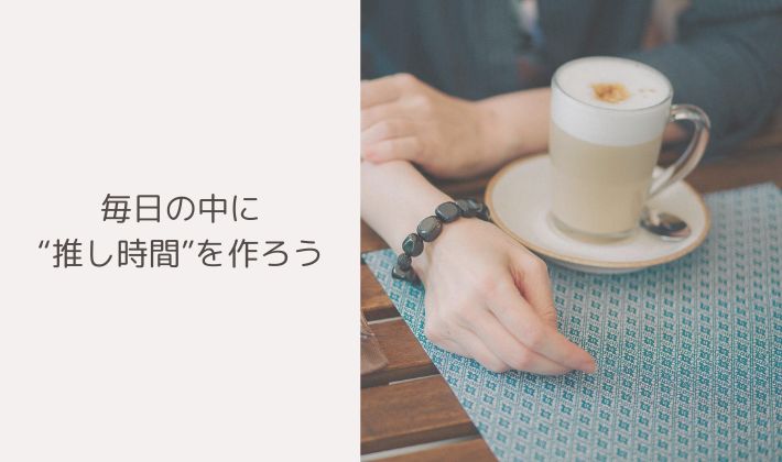 毎日の中に“推し時間”を作ろう