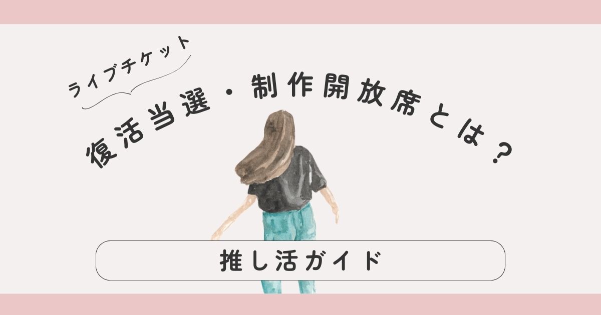 復活当選・制作開放席とは？ライブチケットを“あきらめない”ための推し活ガイド