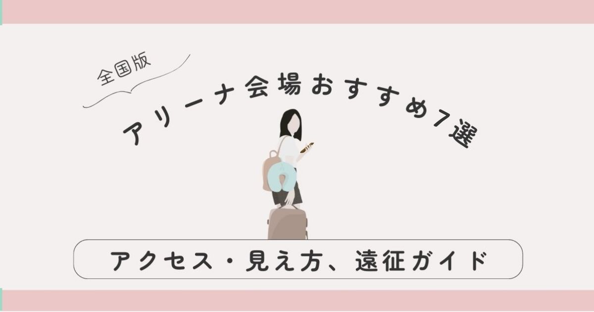 【全国版】アリーナ会場おすすめ7選｜アクセス・見え方・推し活女子の遠征ガイド