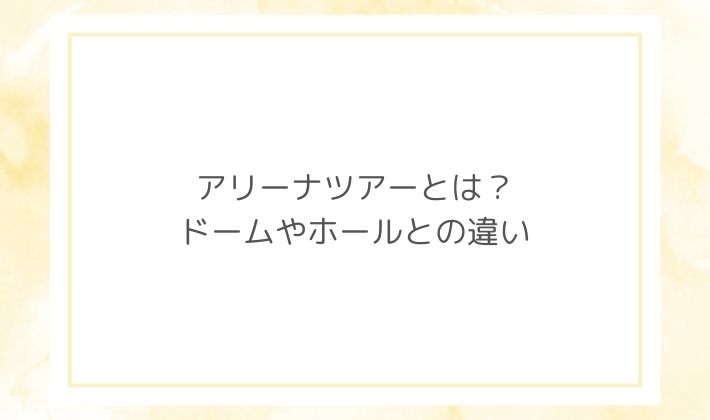 アリーナツアーとは?ドームやホールとの違い