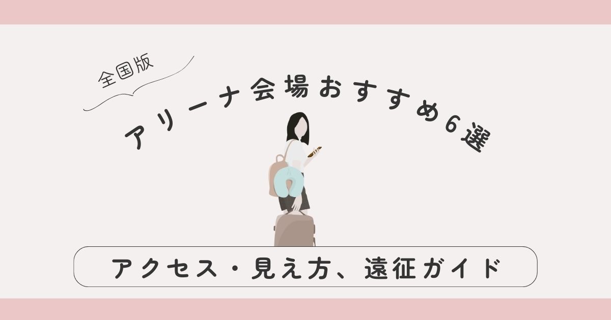 【全国版】アリーナ会場おすすめ6選｜アクセス・見え方・推し活女子の遠征ガイド