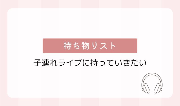 子連れライブに持っていきたい持ち物リスト