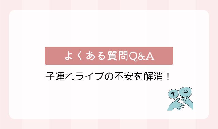 よくある質問Q&A｜子連れライブの不安を解消！