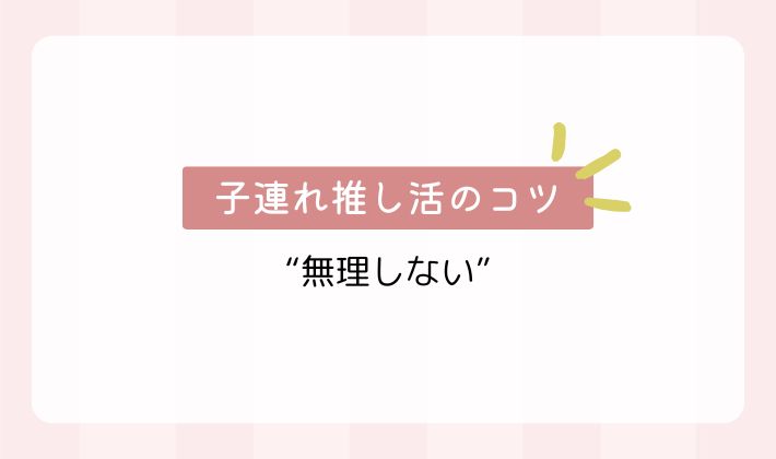 “無理しない”が子連れ推し活のコツ