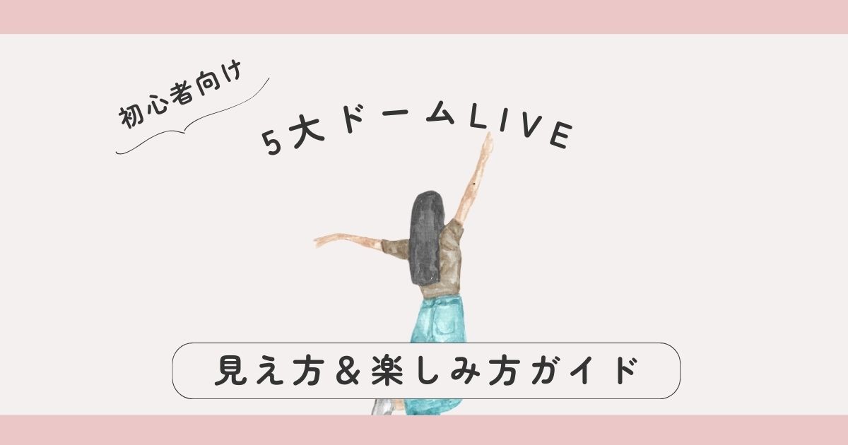 5大ドームライブの見え方＆楽しみ方ガイド｜座席の違いも解説！【初心者向け】