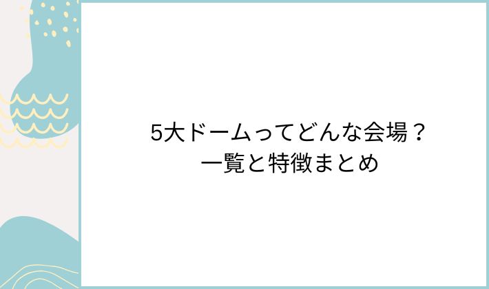 5大ドームってどんな会場?一覧と特徴まとめ