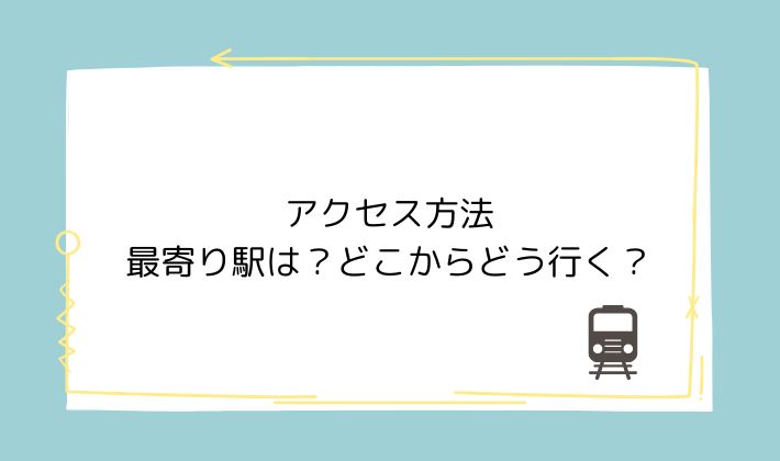 アクセス方法|最寄り駅は?どこからどう行く?