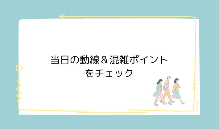 当日の動線&混雑ポイントをチェック