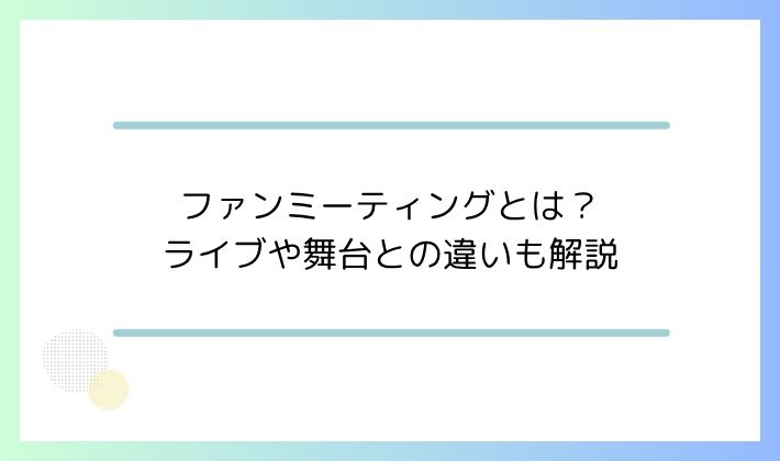 ファンミーティングとは？ライブや舞台との違いも解説