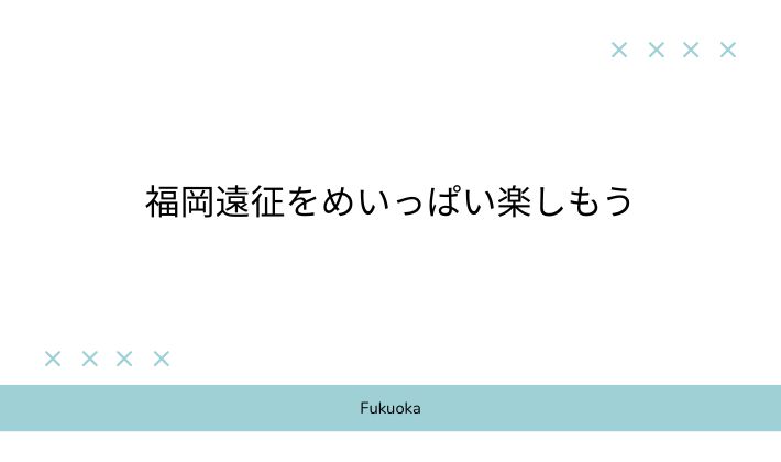 福岡遠征をめいっぱい楽しもう