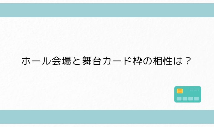 ホール会場と舞台カード枠の相性は?