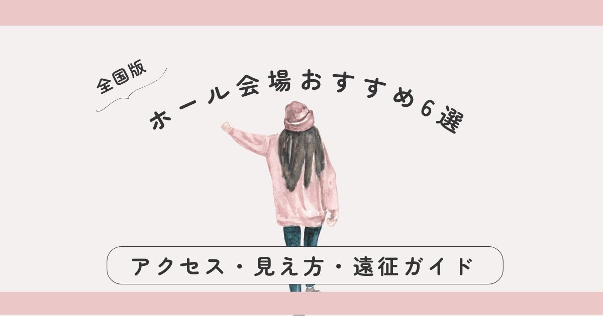 【全国版】ホール会場おすすめ6選｜アクセス・見え方・遠征女子のポイントガイド