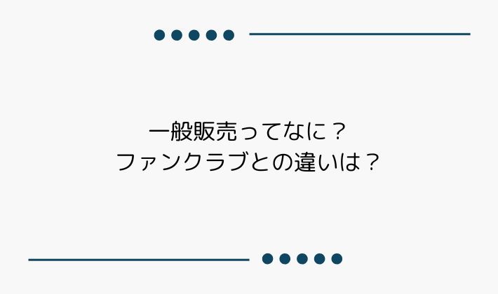 一般販売ってなに?ファンクラブとの違いは?