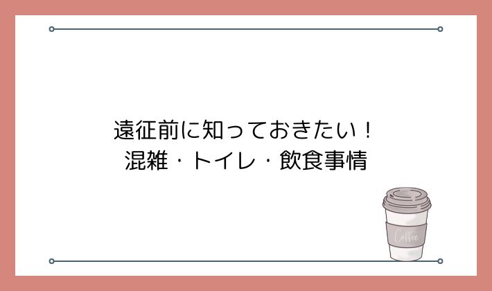 遠征前に知っておきたい!混雑・トイレ・飲食事情