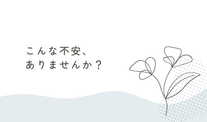 こんな不安、ありませんか?
