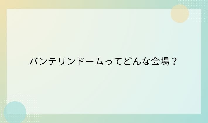 バンテリンドームってどんな会場?