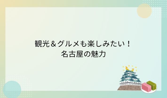 観光&グルメも楽しみたい!名古屋の魅力