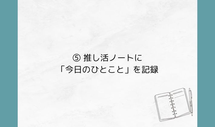⑤ 推し活ノートに「今日のひとこと」を記録