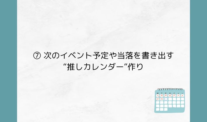 ⑦ 次のイベント予定や当落を書き出す“推しカレンダー”作り