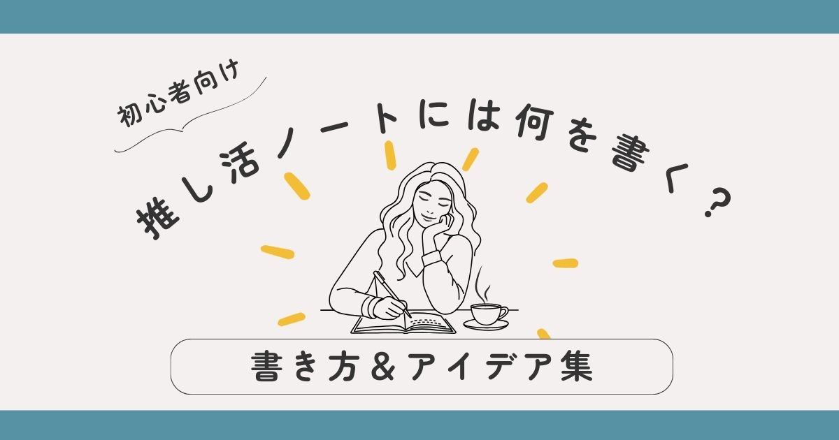推し活ノートには何を書く？初心者でも続けやすい書き方＆アイデア集