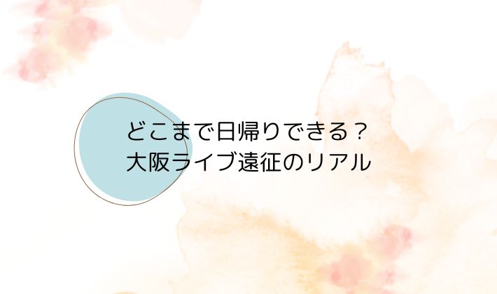 主要都市別|大阪ライブに日帰りで行ける地域一覧