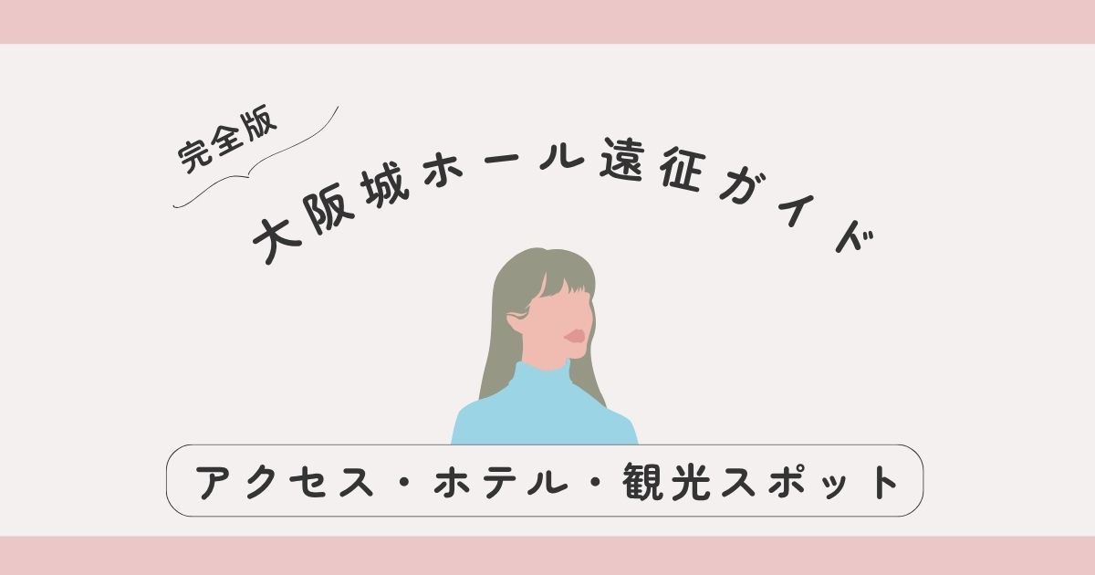 【完全版】大阪城ホール遠征ガイド｜アクセス・ホテル・観光スポットまとめ