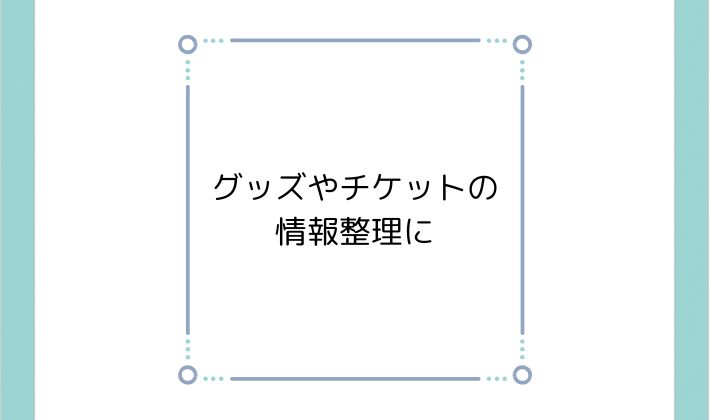 グッズやチケットの情報整理に