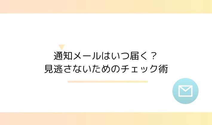 通知メールはいつ届く?見逃さないためのチェック術