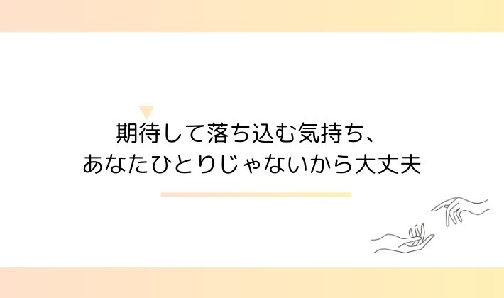 期待して落ち込む気持ち、あなたひとりじゃないから大丈夫