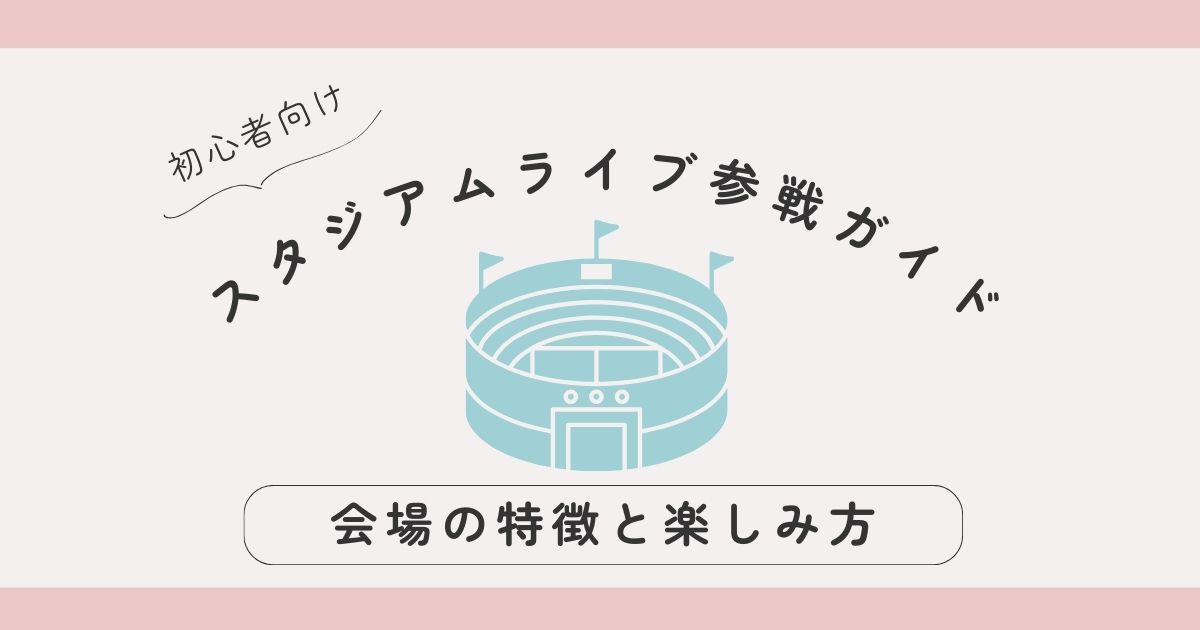 スタジアムライブ参戦ガイド｜会場の特徴と楽しみ方を解説！【初心者向け】