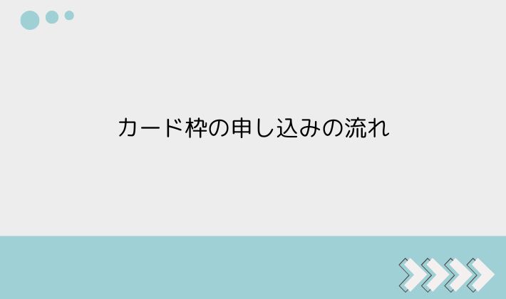 カード枠の申し込みの流れ