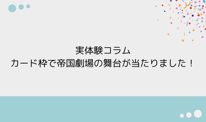 実体験コラム|カード枠で帝国劇場の舞台が当たりました!
