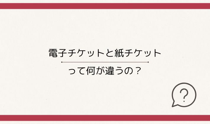 電子チケットと紙チケットって何が違うの?