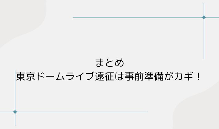まとめ|東京ドームライブ遠征は事前準備がカギ!