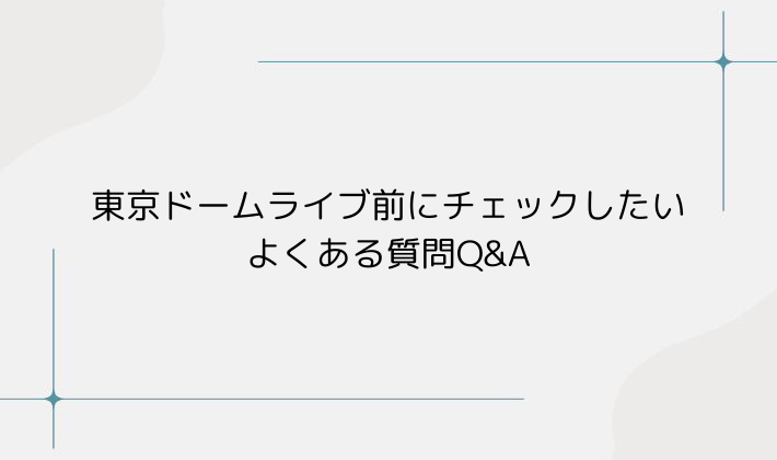 東京ドームライブ前にチェックしたい｜よくある質問Q&A