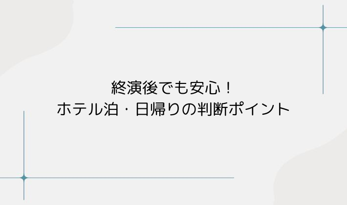 終演後でも安心！ホテル泊・日帰りの判断ポイント