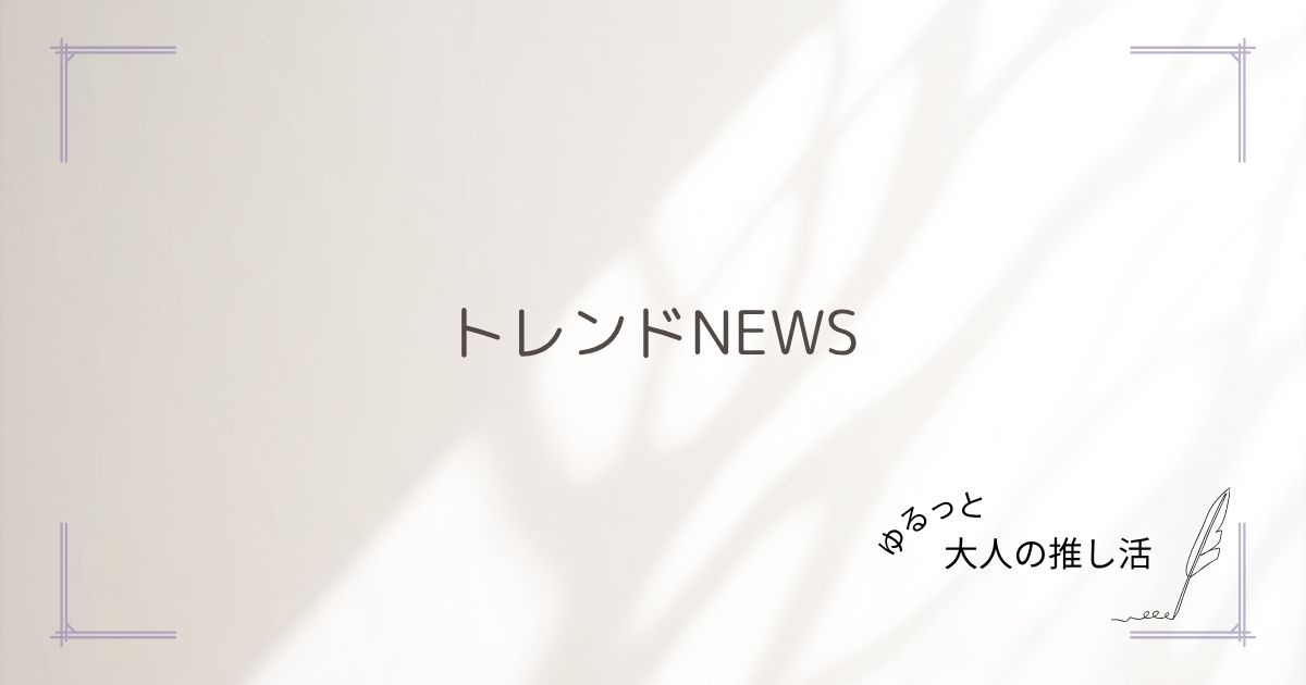 話題の推し活トピックまとめ｜大人女子向けトレンドNEWS