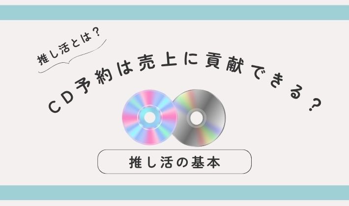 CD予約は売上に貢献できる？｜大人女子が知っておきたい推し活の基本