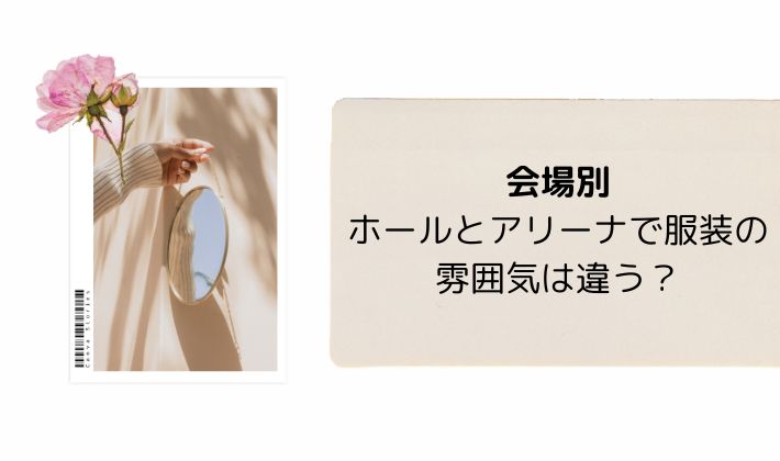 会場別:ホールとアリーナで服装の雰囲気は違う?